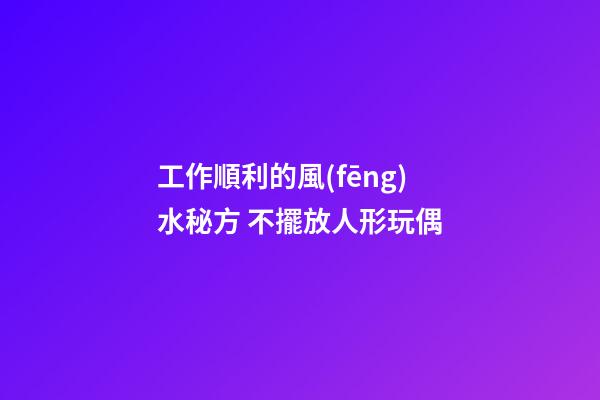 工作順利的風(fēng)水秘方 不擺放人形玩偶